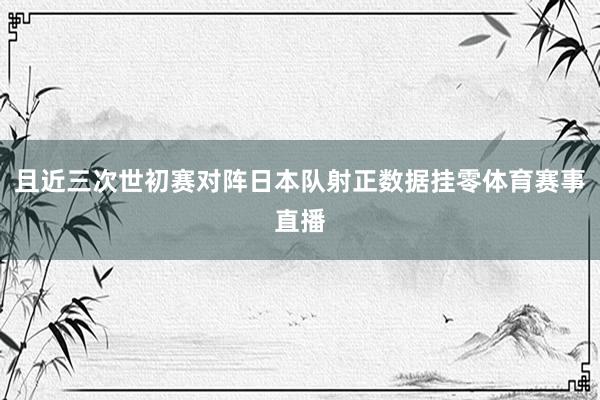 且近三次世初赛对阵日本队射正数据挂零体育赛事直播