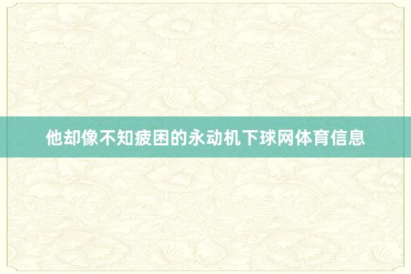 他却像不知疲困的永动机下球网体育信息