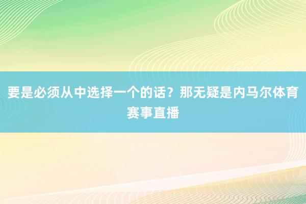 要是必须从中选择一个的话？那无疑是内马尔体育赛事直播