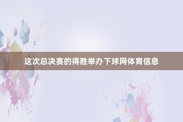 这次总决赛的得胜举办下球网体育信息