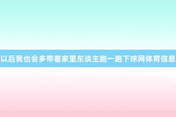 以后我也会多带着家里东谈主跑一跑下球网体育信息