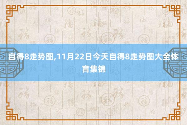 自得8走势图,11月22日今天自得8走势图大全体育集锦