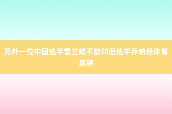 另外一位中国选手雷兰曦不敌印尼选手乔纳坦体育集锦