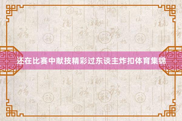 还在比赛中献技精彩过东谈主炸扣体育集锦