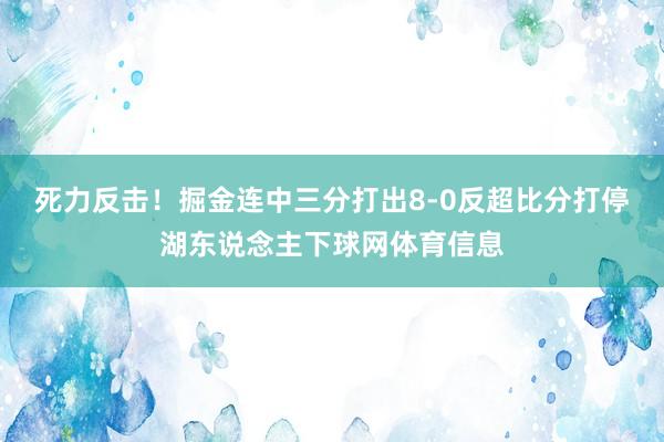 死力反击！掘金连中三分打出8-0反超比分打停湖东说念主下球网体育信息