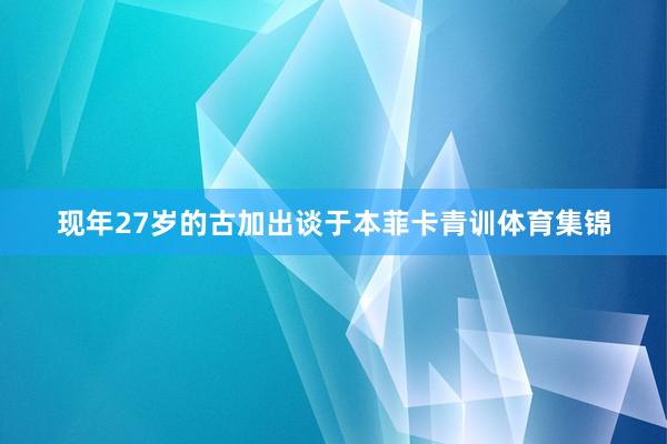 现年27岁的古加出谈于本菲卡青训体育集锦