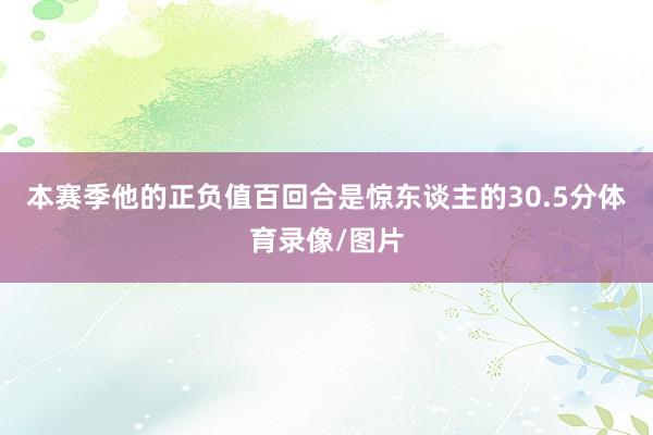 本赛季他的正负值百回合是惊东谈主的30.5分体育录像/图片