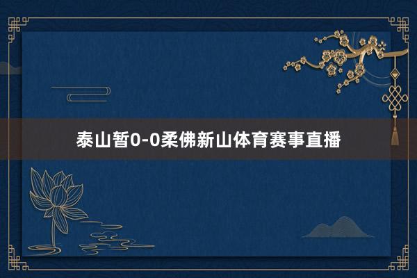 泰山暂0-0柔佛新山体育赛事直播